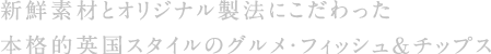 新鮮素材とオリジナル製法にこだわった本格的英国スタイルのグルメ・フィッシュ＆チップス